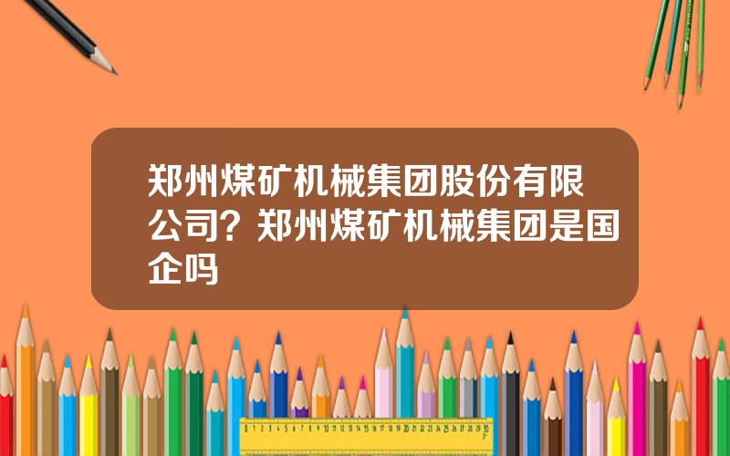 郑州煤矿机械集团股份有限公司？郑州煤矿机械集团是国企吗