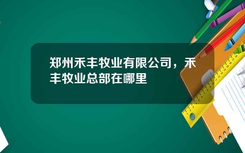 郑州禾丰牧业有限公司，禾丰牧业总部在哪里