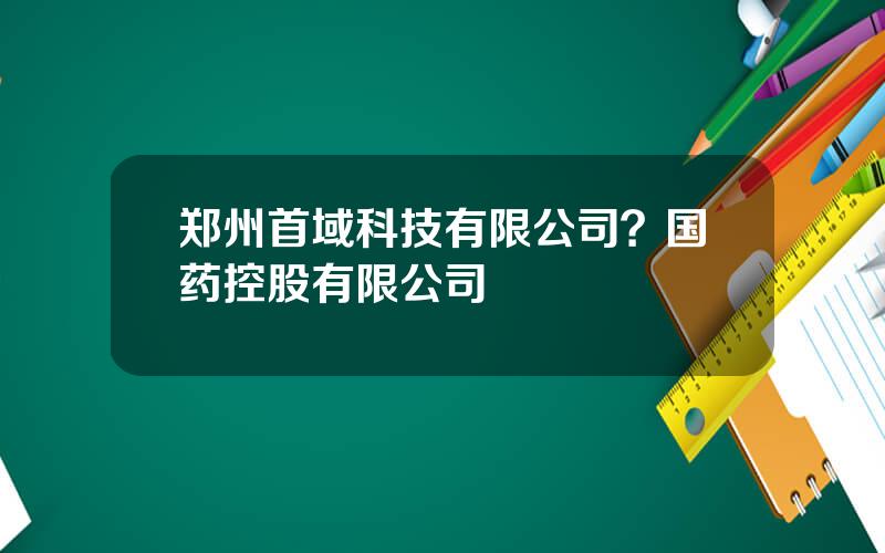 郑州首域科技有限公司？国药控股有限公司