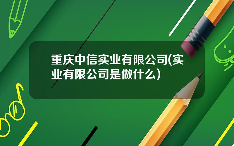 重庆中信实业有限公司(实业有限公司是做什么)