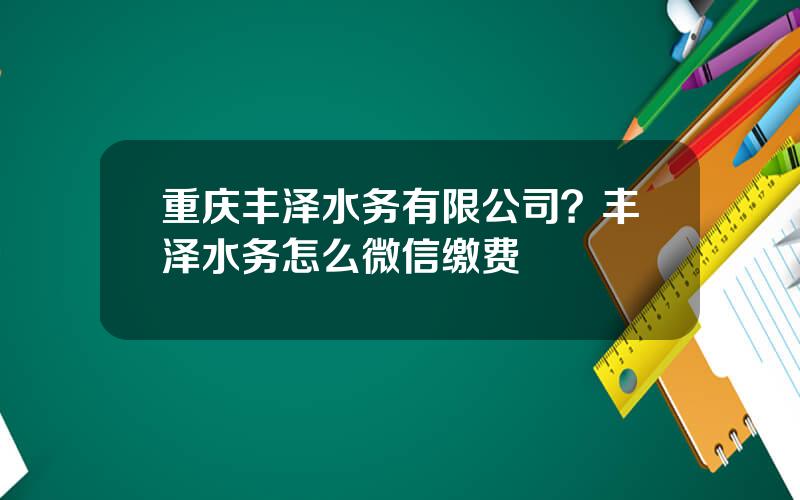 重庆丰泽水务有限公司？丰泽水务怎么微信缴费