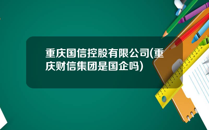 重庆国信控股有限公司(重庆财信集团是国企吗)