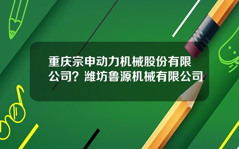 重庆宗申动力机械股份有限公司？潍坊鲁源机械有限公司