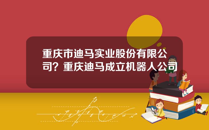 重庆市迪马实业股份有限公司？重庆迪马成立机器人公司