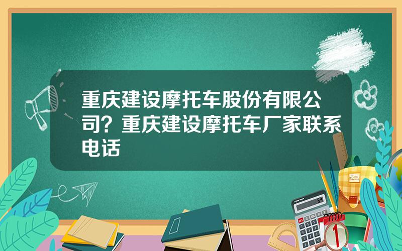 重庆建设摩托车股份有限公司？重庆建设摩托车厂家联系电话