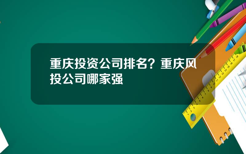 重庆投资公司排名？重庆风投公司哪家强