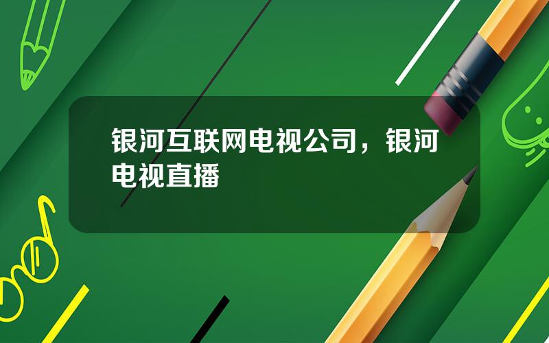 银河互联网电视公司，银河电视直播