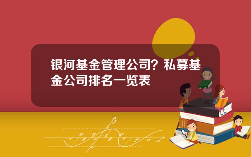 银河基金管理公司？私募基金公司排名一览表