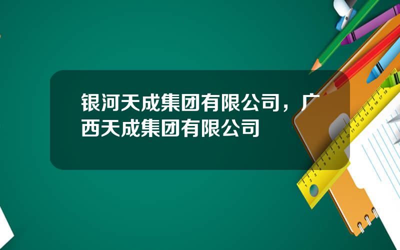 银河天成集团有限公司，广西天成集团有限公司