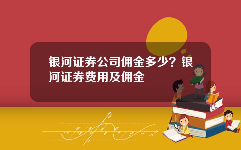 银河证券公司佣金多少？银河证券费用及佣金