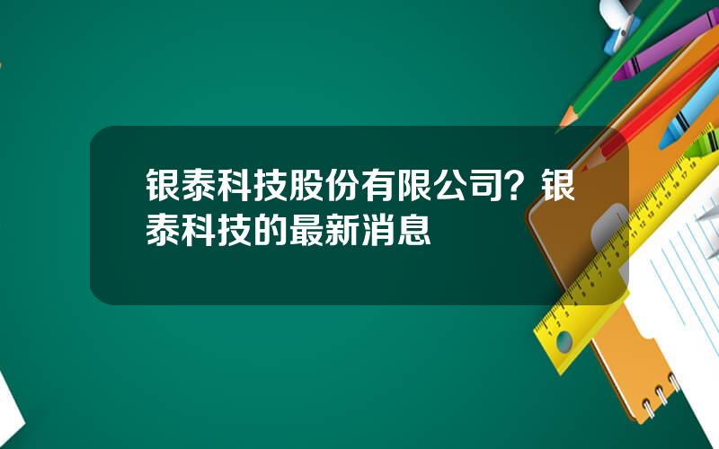 银泰科技股份有限公司？银泰科技的最新消息