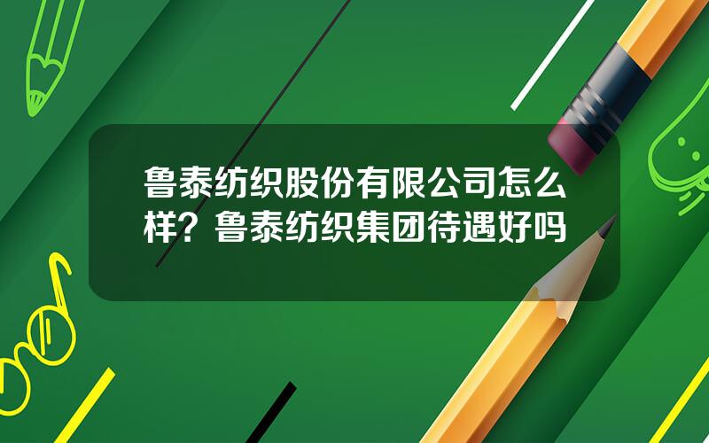 鲁泰纺织股份有限公司怎么样？鲁泰纺织集团待遇好吗