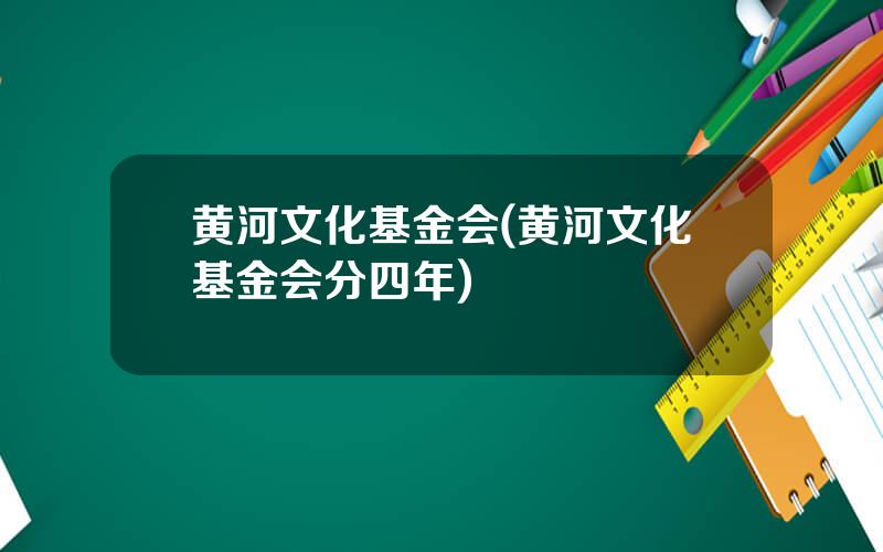 黄河文化基金会(黄河文化基金会分四年)