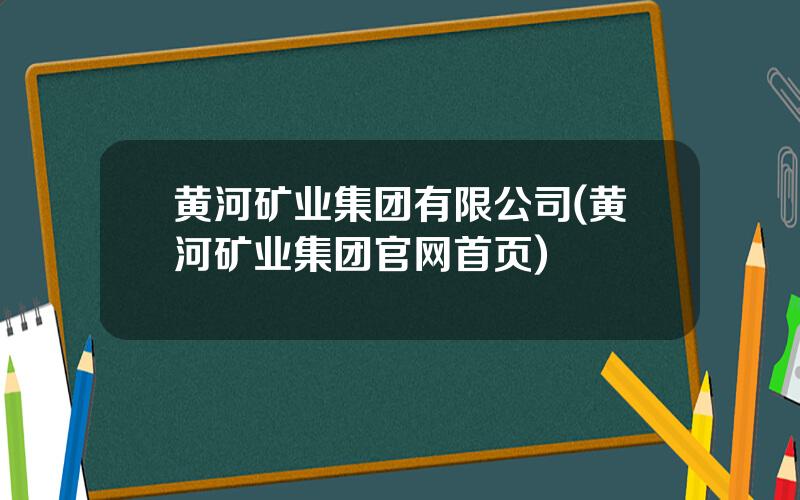 黄河矿业集团有限公司(黄河矿业集团官网首页)