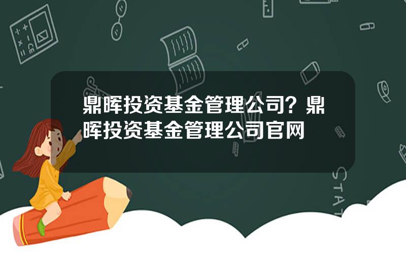 鼎晖投资基金管理公司？鼎晖投资基金管理公司官网