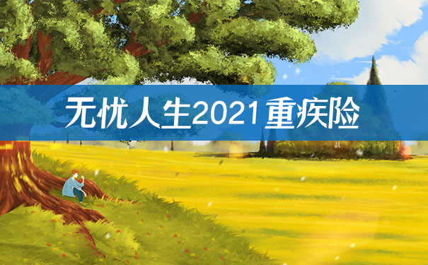 2021重疾险！无忧人生2021重疾险优缺点分析，这款重疾险值得买吗？_1