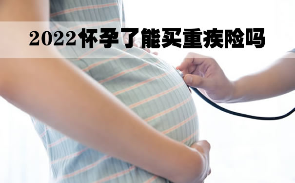 2022怀孕了能买重疾险吗？孕妇买重疾险有限制吗